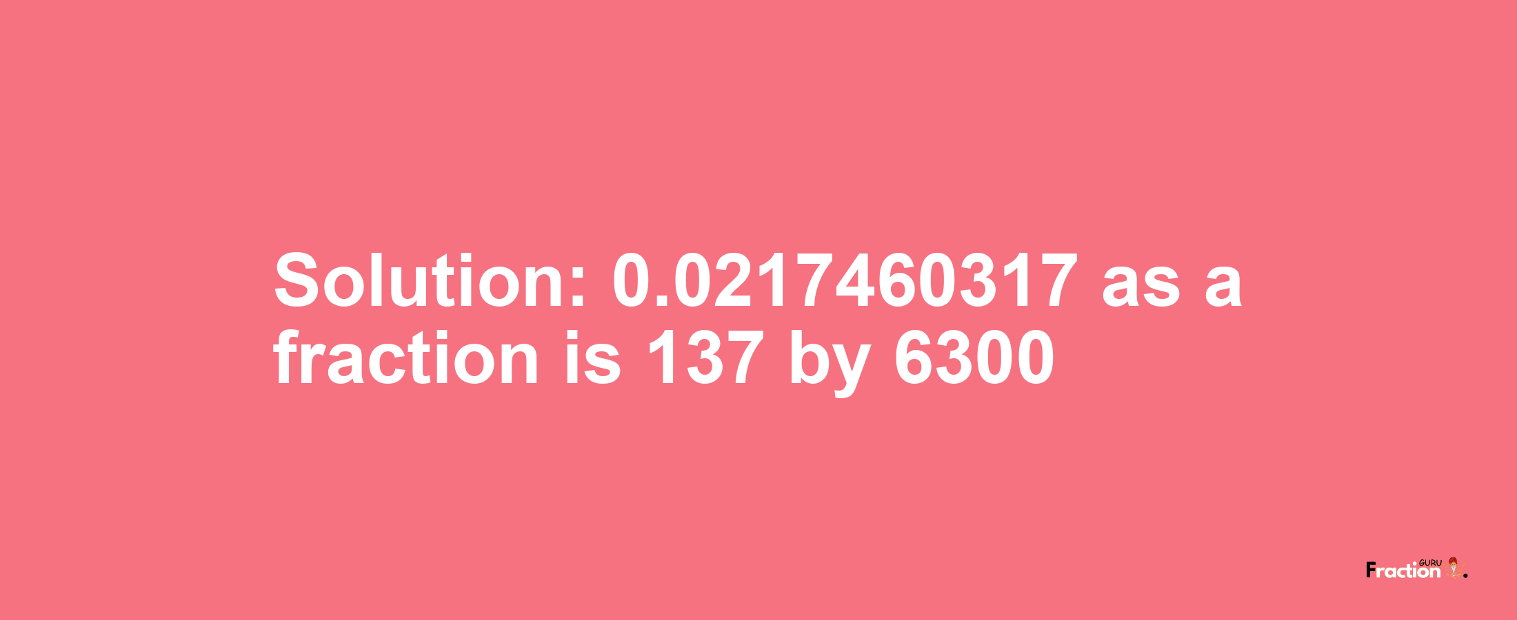 Solution:0.0217460317 as a fraction is 137/6300